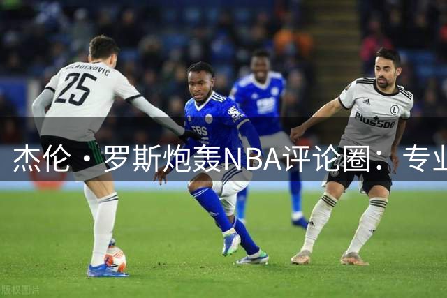 杰伦·罗斯炮轰NBA评论圈：专业水准丧失，沦为个人崇拜平台